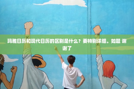 玛雅日历和现代日历的区别是什么？要特别详细。如题 谢谢了