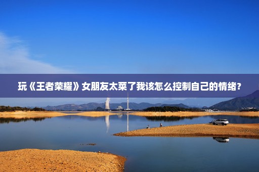 玩《王者荣耀》女朋友太菜了我该怎么控制自己的情绪？