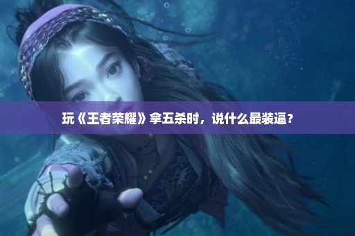 玩《王者荣耀》拿五杀时，说什么最装逼？