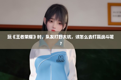 玩《王者荣耀》时，队友打野太坑，该怎么去打赢战斗呢？