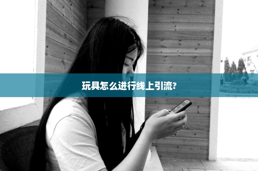 玩具怎么进行线上引流?