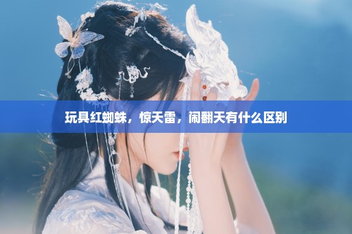 玩具红蜘蛛，惊天雷，闹翻天有什么区别