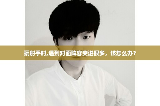 玩射手时,遇到对面阵容突进很多，该怎么办？