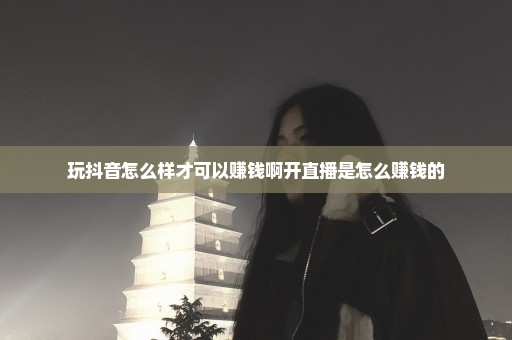 玩抖音怎么样才可以赚钱啊开直播是怎么赚钱的