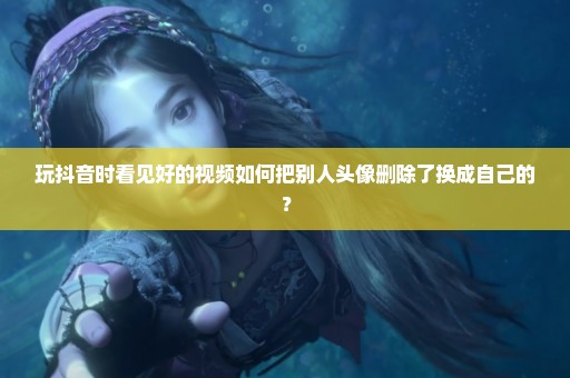 玩抖音时看见好的视频如何把别人头像删除了换成自己的？