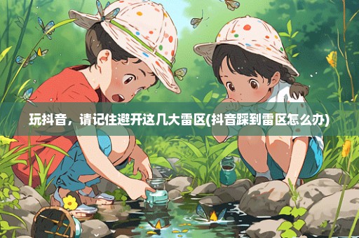 玩抖音，请记住避开这几大雷区(抖音踩到雷区怎么办)