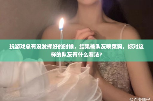 玩游戏总有没发挥好的时候，结果被队友喷菜狗，你对这样的队友有什么看法？
