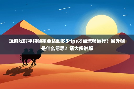 玩游戏时平均帧率要达到多少fps才算流畅运行？另外帧是什么意思？请大侠讲解