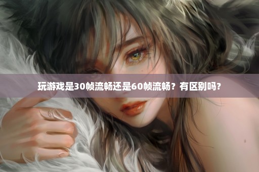 玩游戏是30帧流畅还是60帧流畅？有区别吗？