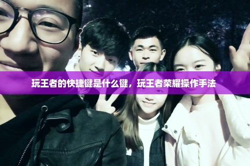 玩王者的快捷键是什么键，玩王者荣耀操作手法 