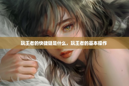 玩王者的快捷键是什么，玩王者的基本操作 