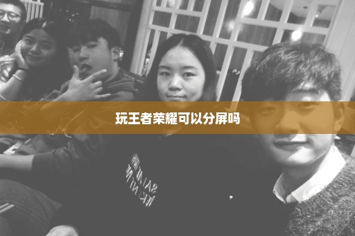 玩王者荣耀可以分屏吗