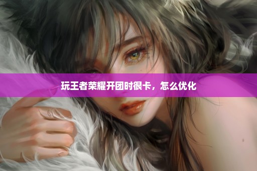 玩王者荣耀开团时很卡，怎么优化