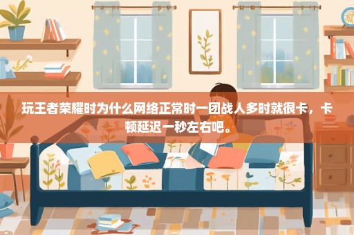 玩王者荣耀时为什么网络正常时一团战人多时就很卡，卡顿延迟一秒左右吧。