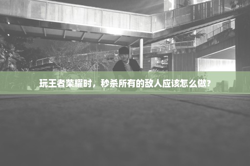 玩王者荣耀时，秒杀所有的敌人应该怎么做？