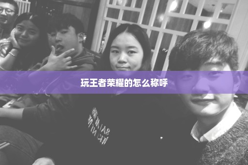 玩王者荣耀的怎么称呼