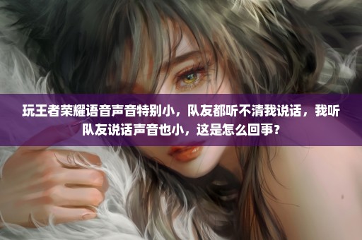 玩王者荣耀语音声音特别小，队友都听不清我说话，我听队友说话声音也小，这是怎么回事？