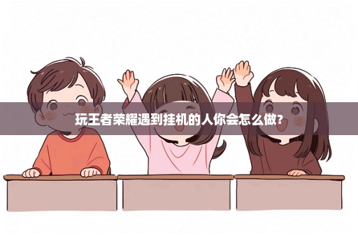 玩王者荣耀遇到挂机的人你会怎么做？