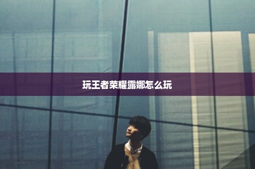 玩王者荣耀露娜怎么玩