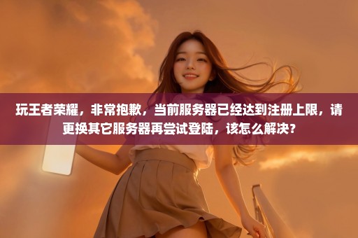玩王者荣耀，非常抱歉，当前服务器已经达到注册上限，请更换其它服务器再尝试登陆，该怎么解决？