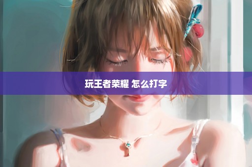 玩王者荣耀 怎么打字