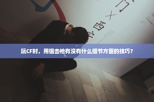 玩CF时，用狙击枪有没有什么细节方面的技巧？