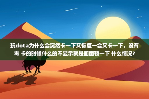 玩dota为什么会突然卡一下又恢复一会又卡一下，没有毒 卡的时候什么的不显示就是画面顿一下 什么情况？