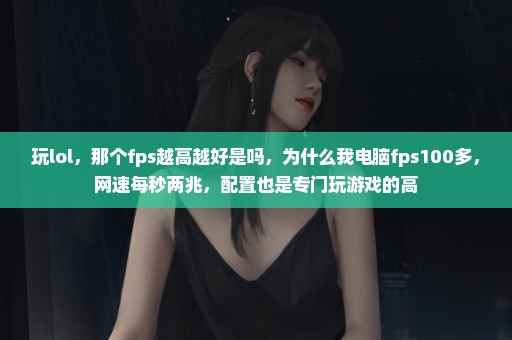 玩lol，那个fps越高越好是吗，为什么我电脑fps100多，网速每秒两兆，配置也是专门玩游戏的高