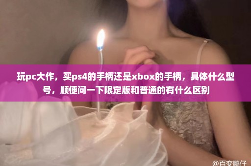 玩pc大作，买ps4的手柄还是xbox的手柄，具体什么型号，顺便问一下限定版和普通的有什么区别