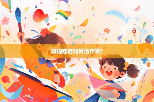 玫瑰痤疮如何治疗呢？