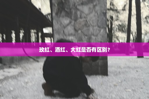 玫红、酒红、大红是否有区别？