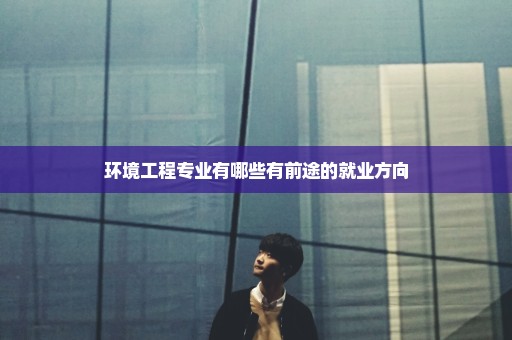 环境工程专业有哪些有前途的就业方向