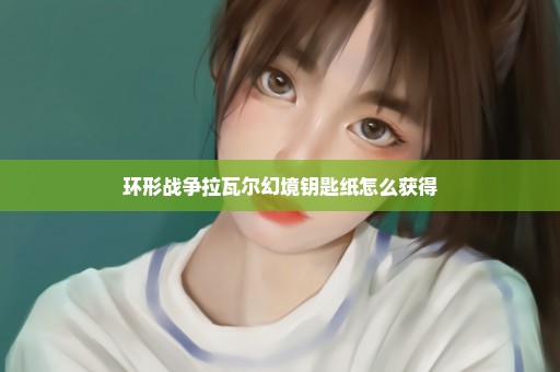环形战争拉瓦尔幻境钥匙纸怎么获得