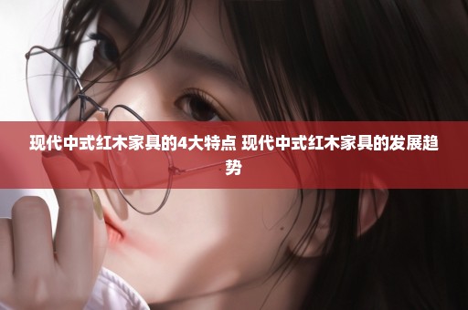现代中式红木家具的4大特点 现代中式红木家具的发展趋势
