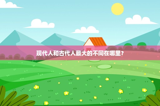 现代人和古代人最大的不同在哪里？