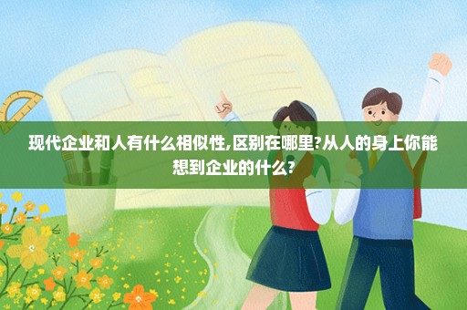 现代企业和人有什么相似性,区别在哪里?从人的身上你能想到企业的什么?