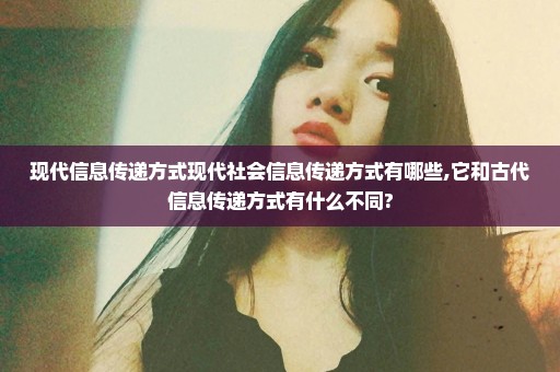 现代信息传递方式现代社会信息传递方式有哪些,它和古代信息传递方式有什么不同?