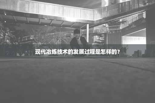 现代冶炼技术的发展过程是怎样的？