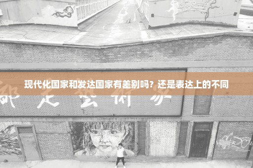 现代化国家和发达国家有差别吗？还是表达上的不同