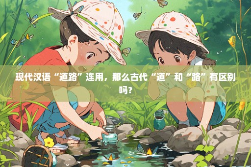 现代汉语“道路”连用，那么古代“道”和“路”有区别吗？