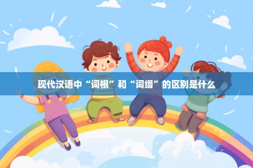 现代汉语中“词根”和“词缀”的区别是什么