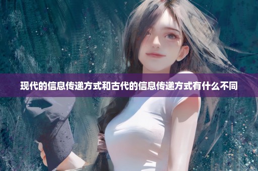 现代的信息传递方式和古代的信息传递方式有什么不同