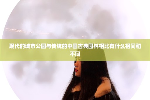 现代的城市公园与传统的中国古典园林相比有什么相同和不同