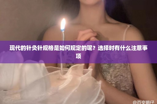 现代的针灸针规格是如何规定的呢？选择时有什么注意事项