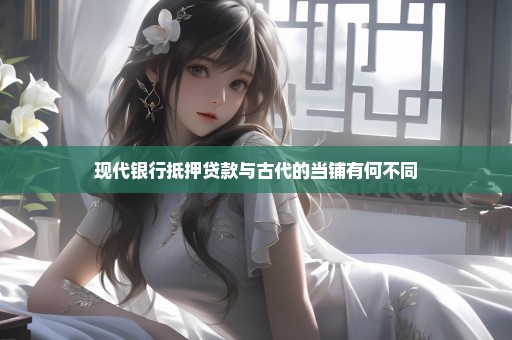 现代银行抵押贷款与古代的当铺有何不同