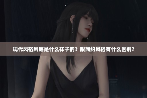 现代风格到底是什么样子的？跟简约风格有什么区别？