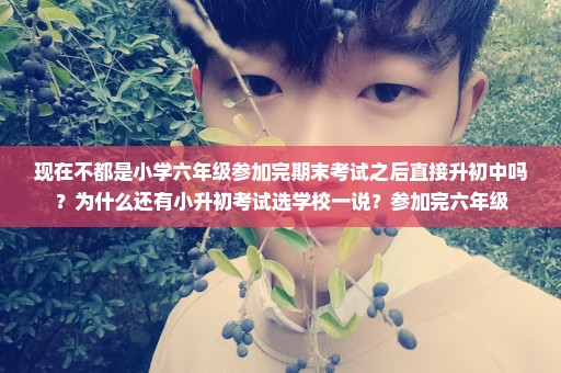 现在不都是小学六年级参加完期末考试之后直接升初中吗？为什么还有小升初考试选学校一说？参加完六年级