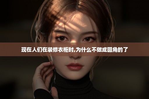 现在人们在装修衣柜时,为什么不做成圆角的了