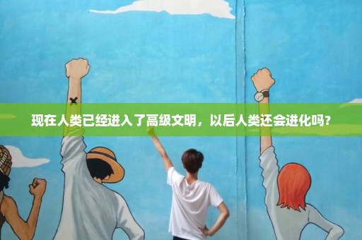 现在人类已经进入了高级文明，以后人类还会进化吗？