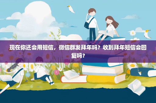 现在你还会用短信，微信群发拜年吗？收到拜年短信会回复吗？
